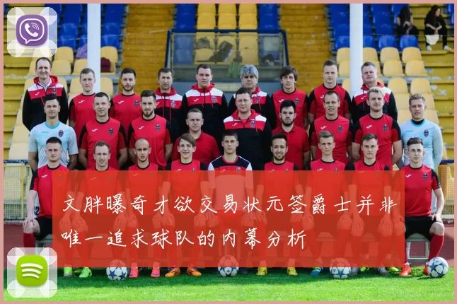 文胖曝奇才欲交易状元签爵士并非唯一追求球队的内幕分析
