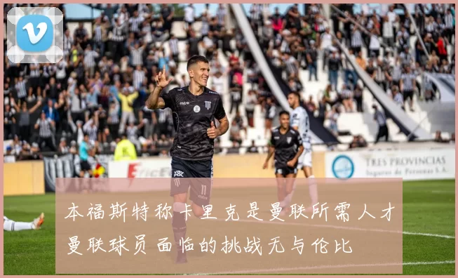 本福斯特称卡里克是曼联所需人才曼联球员面临的挑战无与伦比