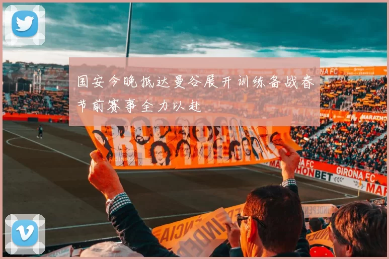 国安今晚抵达曼谷展开训练备战春节前赛事全力以赴