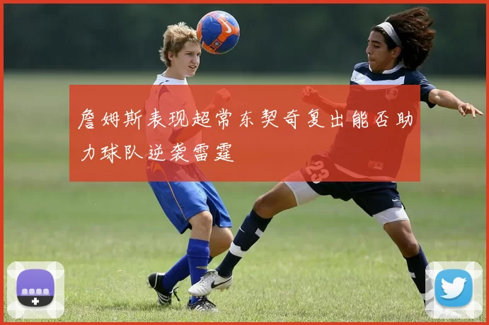 詹姆斯表现超常东契奇复出能否助力球队逆袭雷霆