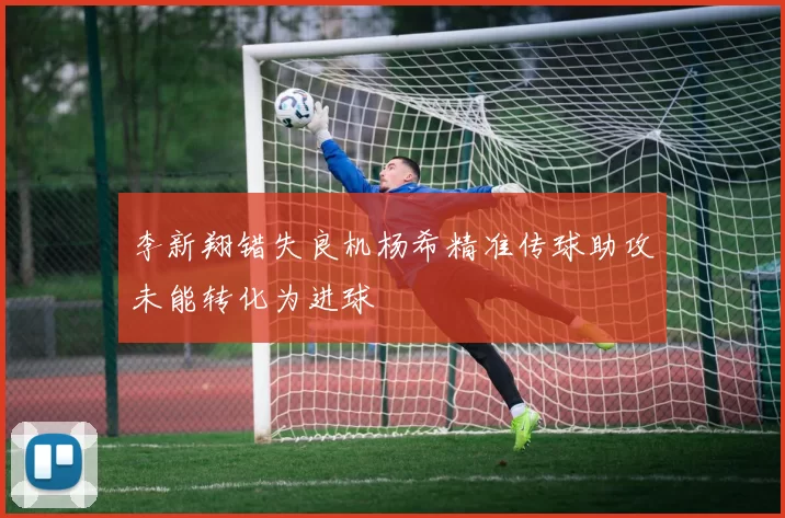 李新翔错失良机杨希精准传球助攻未能转化为进球