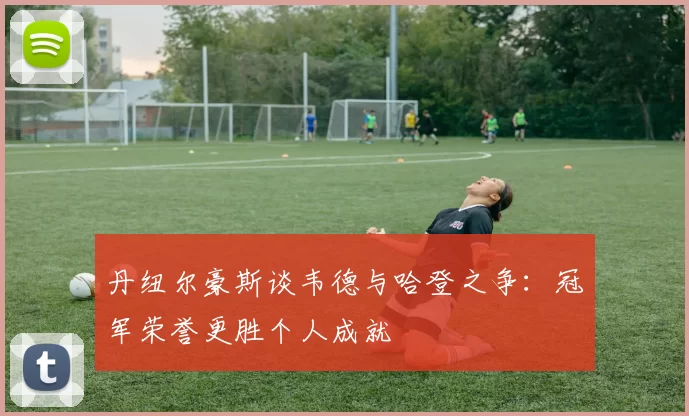 丹纽尔豪斯谈韦德与哈登之争：冠军荣誉更胜个人成就