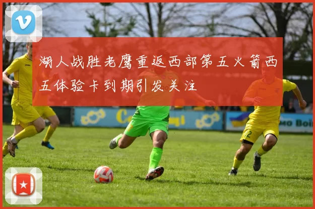 湖人战胜老鹰重返西部第五火箭西五体验卡到期引发关注