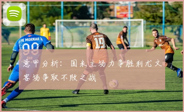 意甲分析：国米主场力争胜利尤文客场争取不败之战